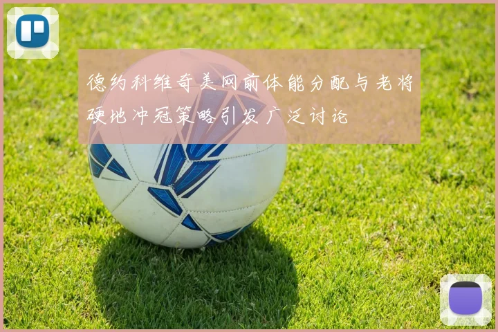 德约科维奇美网前体能分配与老将硬地冲冠策略引发广泛讨论