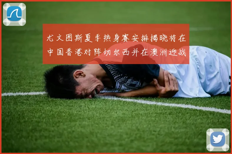 尤文图斯夏季热身赛安排揭晓将在中国香港对阵切尔西并在澳洲迎战国米