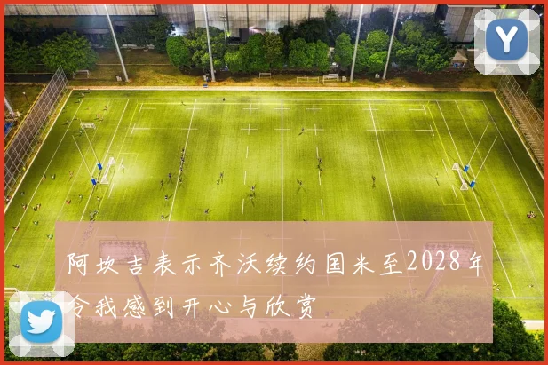 阿坎吉表示齐沃续约国米至2028年令我感到开心与欣赏
