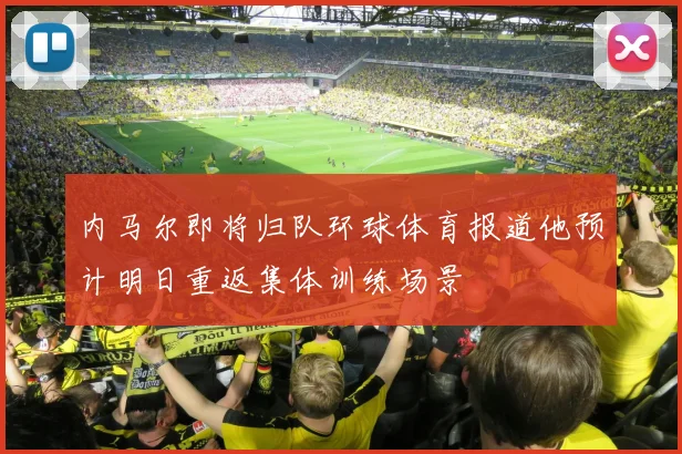 内马尔即将归队环球体育报道他预计明日重返集体训练场景