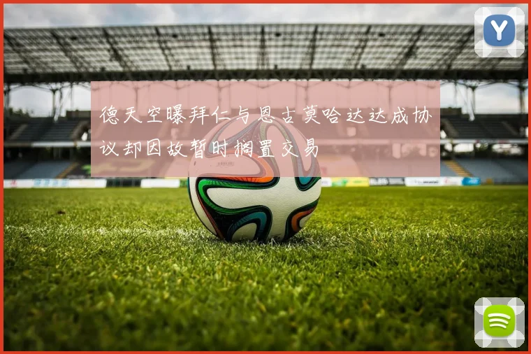 德天空曝拜仁与恩古莫哈达达成协议却因故暂时搁置交易