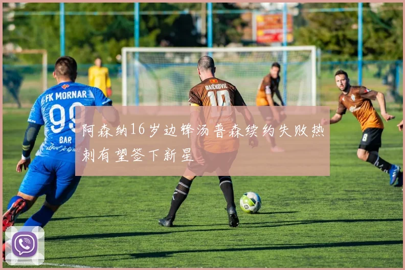 阿森纳16岁边锋汤普森续约失败热刺有望签下新星