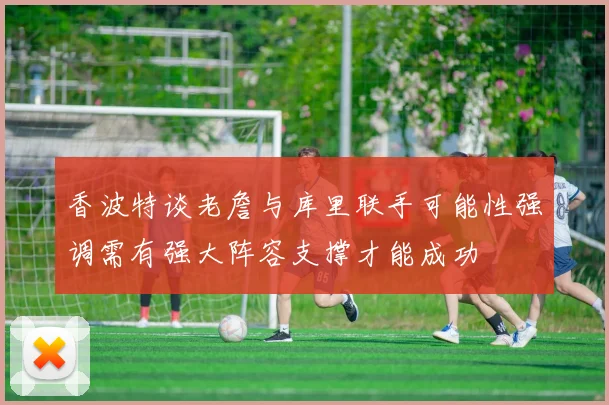 香波特谈老詹与库里联手可能性强调需有强大阵容支撑才能成功