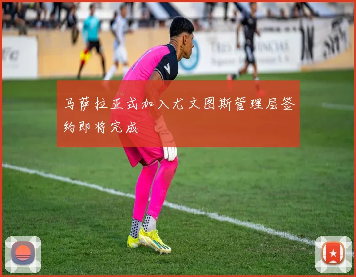 马萨拉正式加入尤文图斯管理层签约即将完成