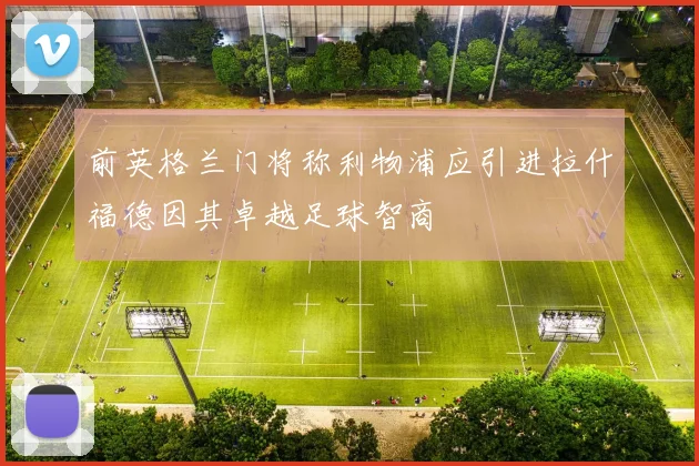 前英格兰门将称利物浦应引进拉什福德因其卓越足球智商