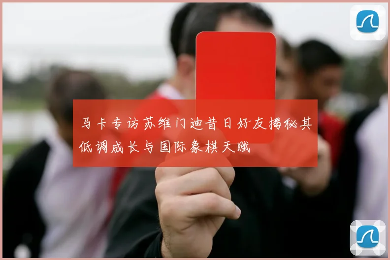 马卡专访苏维门迪昔日好友揭秘其低调成长与国际象棋天赋