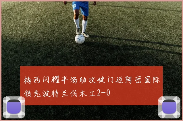 梅西闪耀半场助攻破门迈阿密国际领先波特兰伐木工2-0