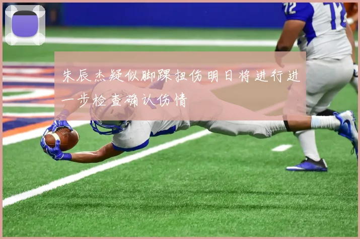 朱辰杰疑似脚踝扭伤明日将进行进一步检查确认伤情