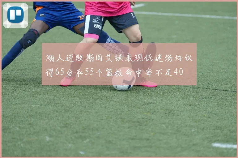 湖人连败期间艾顿表现低迷场均仅得65分和55个篮板命中率不足40