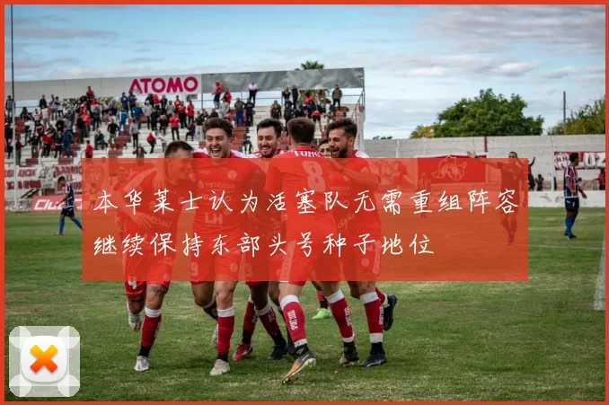 本华莱士认为活塞队无需重组阵容继续保持东部头号种子地位