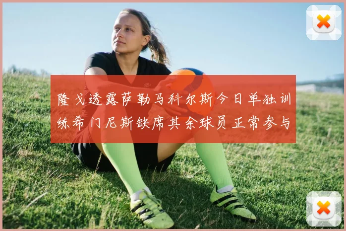 隆戈透露萨勒马科尔斯今日单独训练希门尼斯缺席其余球员正常参与训练