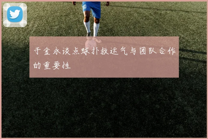 于金永谈点球扑救运气与团队合作的重要性