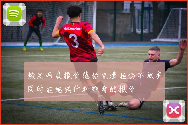 热刺两度报价范赫克遭拒仍不放弃同时拒绝武什科维奇的报价