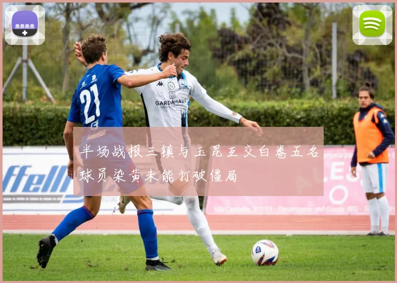 半场战报三镇与玉昆互交白卷五名球员染黄未能打破僵局