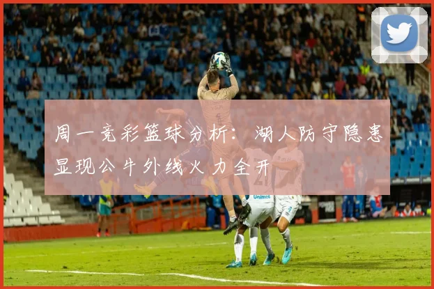 周一竞彩篮球分析：湖人防守隐患显现公牛外线火力全开