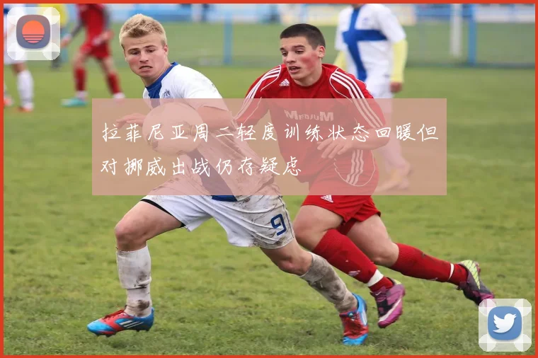 拉菲尼亚周二轻度训练状态回暖但对挪威出战仍存疑虑