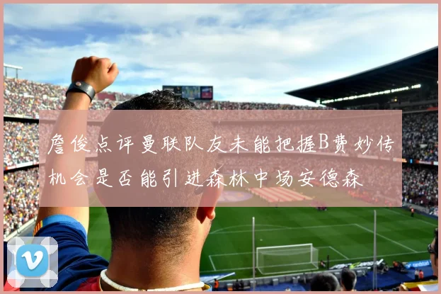 詹俊点评曼联队友未能把握B费妙传机会是否能引进森林中场安德森