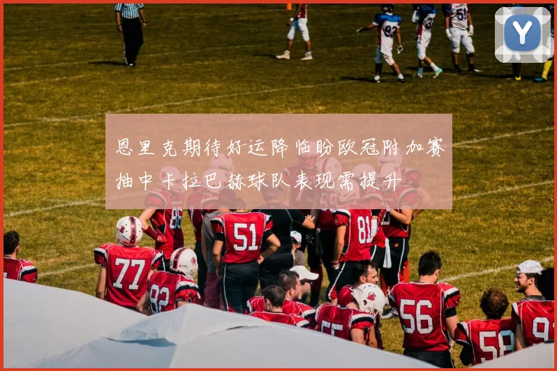 恩里克期待好运降临盼欧冠附加赛抽中卡拉巴赫球队表现需提升