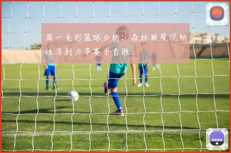 周一竞彩篮球分析：森林狼展现韧性马刺力争赛季首胜