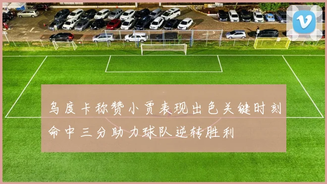 乌度卡称赞小贾表现出色关键时刻命中三分助力球队逆转胜利