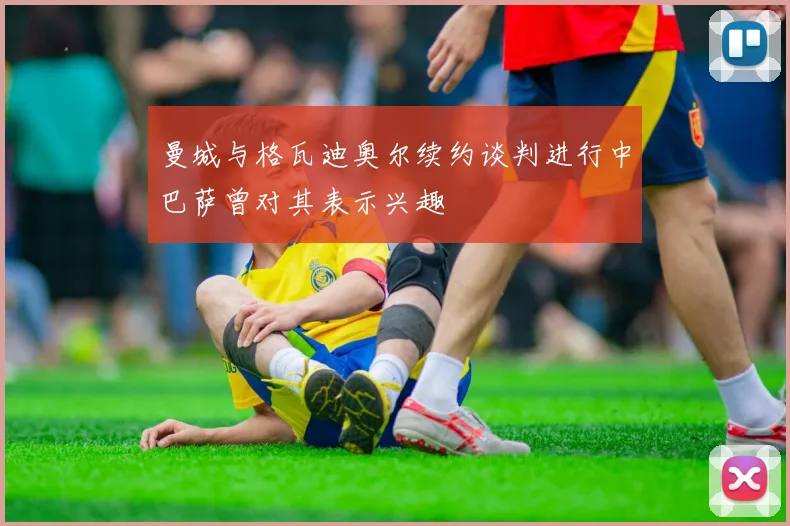 曼城与格瓦迪奥尔续约谈判进行中巴萨曾对其表示兴趣