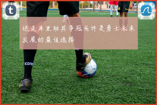 送走库里助其争冠或许是勇士未来发展的最佳选择