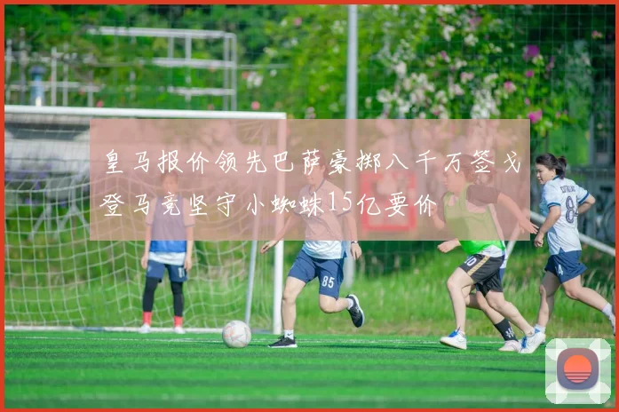 皇马报价领先巴萨豪掷八千万签戈登马竞坚守小蜘蛛15亿要价