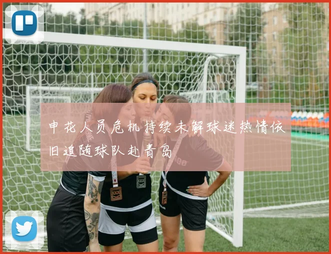 申花人员危机持续未解球迷热情依旧追随球队赴青岛