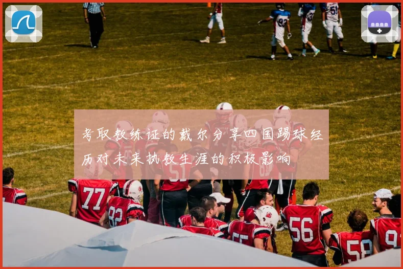 考取教练证的戴尔分享四国踢球经历对未来执教生涯的积极影响