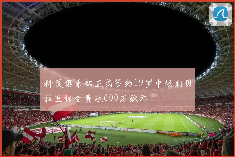 科莫俱乐部正式签约19岁中场利贝拉里转会费达600万欧元