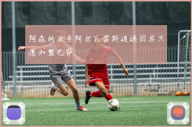 阿森纳放弃阿尔瓦雷斯追逐因其只愿加盟巴萨